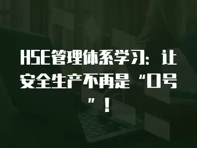 HSE管理體系學習：讓安全生產不再是“口號”！