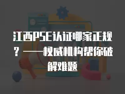 江西PSE認證哪家正規？——權威機構幫你破解難題