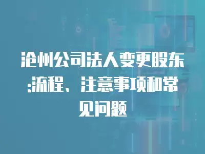 滄州公司法人變更股東:流程、注意事項和常見問題