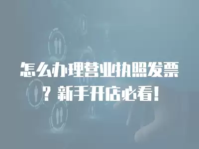 怎么辦理營業執照發票？新手開店必看！