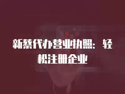 新蔡代辦營業執照：輕松注冊企業