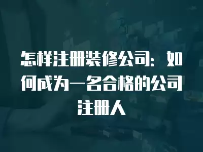 怎樣注冊裝修公司：如何成為一名合格的公司注冊人