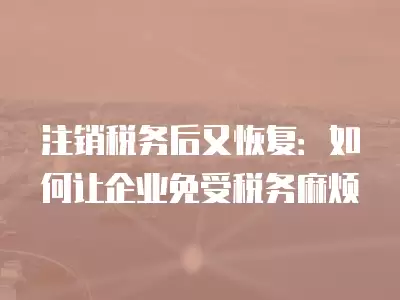 注銷稅務后又恢復：如何讓企業免受稅務麻煩