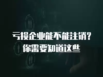 虧損企業(yè)能不能注銷？你需要知道這些