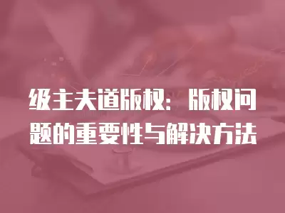 級主夫道版權：版權問題的重要性與解決方法