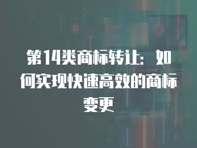 第14類商標轉讓：如何實現快速高效的商標變更