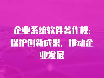 企業(yè)系統(tǒng)軟件著作權(quán)：保護(hù)創(chuàng)新成果，推動(dòng)企業(yè)發(fā)展