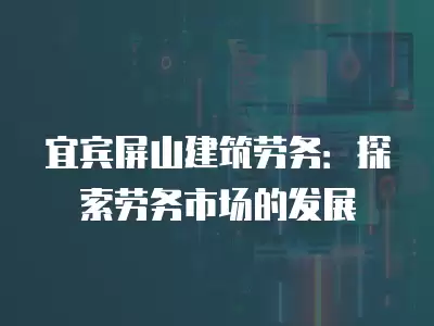 宜賓屏山建筑勞務：探索勞務市場的發展