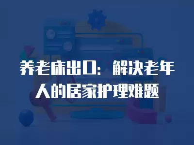 養(yǎng)老床出口：解決老年人的居家護(hù)理難題