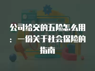 公司給交的五險怎么用：一份關于社會保險的指南