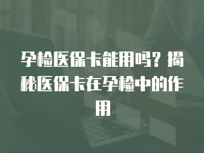 孕檢醫(yī)保卡能用嗎？揭秘醫(yī)保卡在孕檢中的作用