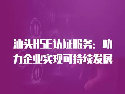 汕頭HSE認證服務：助力企業實現可持續發展