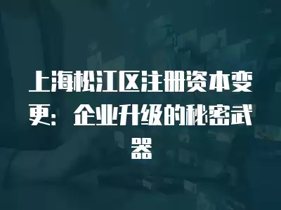 上海松江區注冊資本變更：企業升級的秘密武器