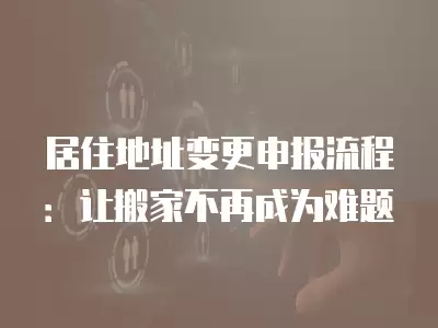 居住地址變更申報流程：讓搬家不再成為難題