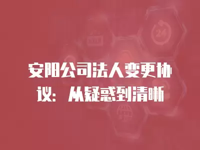 安陽公司法人變更協議：從疑惑到清晰