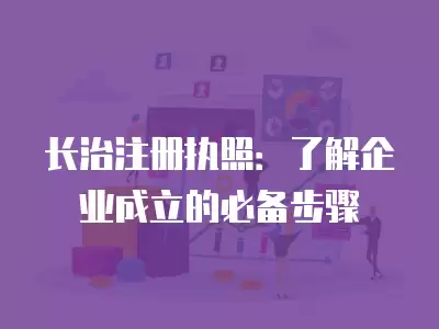 長治注冊執照：了解企業成立的必備步驟