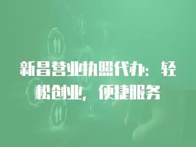 新昌營業執照代辦：輕松創業，便捷服務