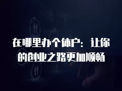 在哪里辦個體戶：讓你的創業之路更加順暢