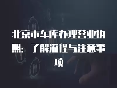 北京市車庫辦理營業執照：了解流程與注意事項