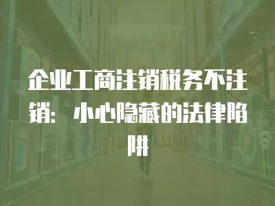 企業工商注銷稅務不注銷：小心隱藏的法律陷阱