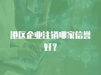 港區企業注銷哪家信譽好？