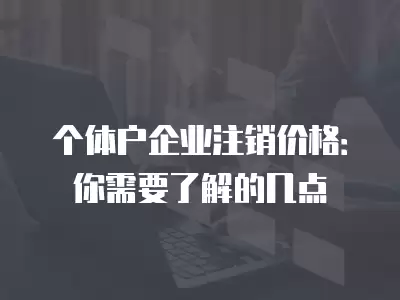 個體戶企業注銷價格：你需要了解的幾點