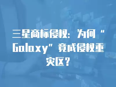 三星商標侵權：為何“Galaxy”竟成侵權重災區？