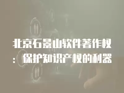 北京石景山軟件著作權：保護知識產權的利器