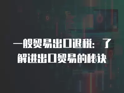 一般貿易出口退稅：了解進出口貿易的秘訣