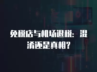 免稅店與機場退稅：混淆還是真相？