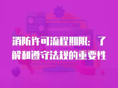 消防許可流程期限：了解和遵守法規的重要性