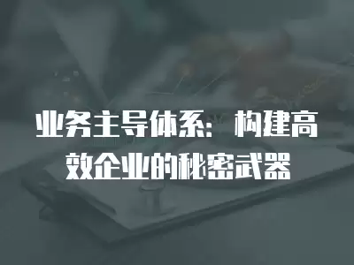 業務主導體系：構建高效企業的秘密武器