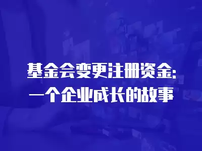 基金會變更注冊資金: 一個企業成長的故事