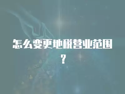 怎么變更地稅營業范圍？