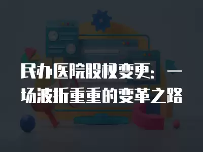 民辦醫院股權變更：一場波折重重的變革之路