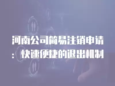 河南公司簡易注銷申請：快速便捷的退出機制