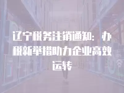 遼寧稅務(wù)注銷通知：辦稅新舉措助力企業(yè)高效運(yùn)轉(zhuǎn)