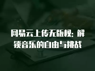 網易云上傳無版權: 解鎖音樂的自由與挑戰