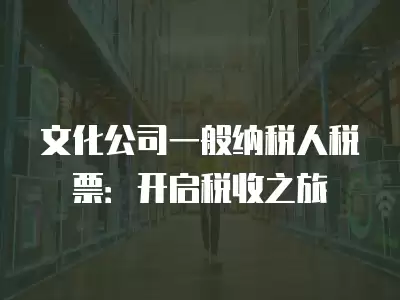 文化公司一般納稅人稅票：開啟稅收之旅