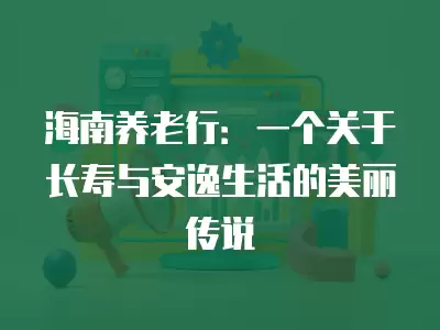 海南養(yǎng)老行：一個關于長壽與安逸生活的美麗傳說