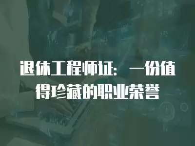 退休工程師證：一份值得珍藏的職業榮譽