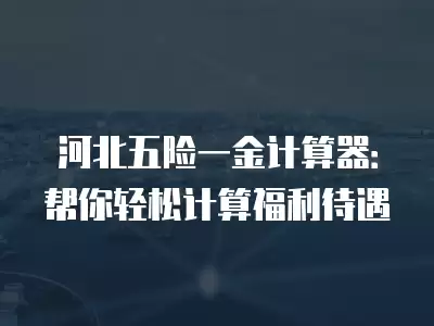 河北五險一金計算器：幫你輕松計算福利待遇