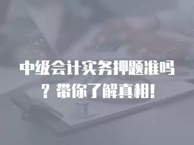 中級會計實務押題準嗎？帶你了解真相！