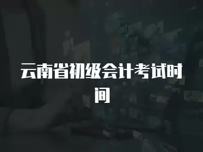 云南省初級會計考試時間