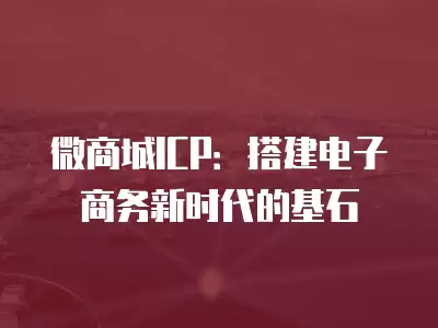 微商城ICP：搭建電子商務(wù)新時(shí)代的基石