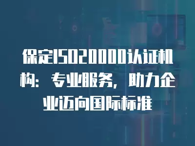 保定ISO20000認證機構：專業服務，助力企業邁向國際標準