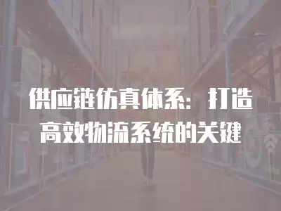 供應鏈仿真體系：打造高效物流系統的關鍵