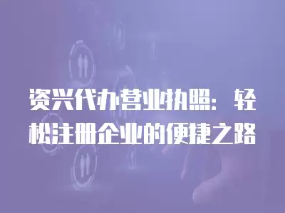 資興代辦營業執照：輕松注冊企業的便捷之路