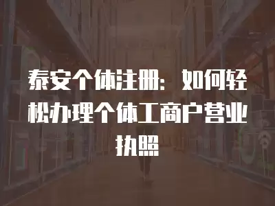 泰安個體注冊：如何輕松辦理個體工商戶營業執照