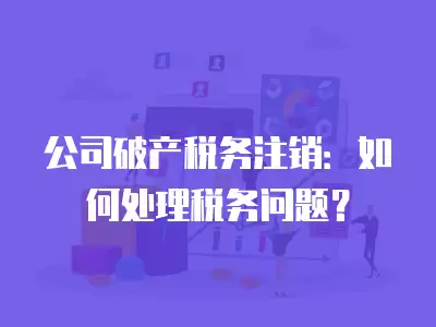 公司破產稅務注銷：如何處理稅務問題？